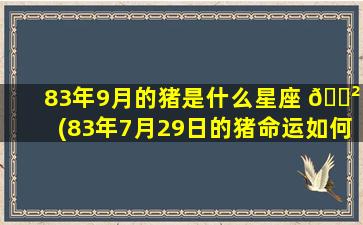 83年9月的猪是什么星座 🌲 (83年7月29日的猪命运如何)